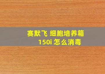 赛默飞 细胞培养箱 150i 怎么消毒